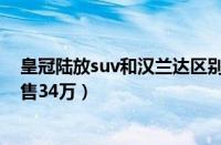 皇冠陆放suv和汉兰达区别是什么（汉兰达配置丰富顶配仅售34万）