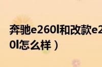 奔驰e260l和改款e260l区别（e260l奔驰e260l怎么样）