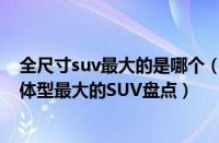 全尺寸suv最大的是哪个（全尺寸SUV排行榜前十名全尺寸体型最大的SUV盘点）