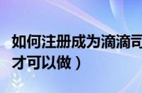 如何注册成为滴滴司机（滴滴车需要什么条件才可以做）