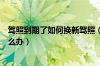 驾照到期了如何换新驾照（驾驾照期满换证需要什么手续怎么办）