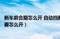 新车磨合期怎么开 自动挡新车磨合期注意事项（新车磨合期要怎么开）