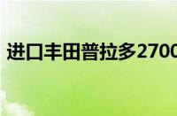 进口丰田普拉多2700（霸道2700瞬间降价）