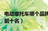 电动摩托车哪个品牌质量好（电动摩托车排名前十名）