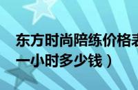 东方时尚陪练价格表2023（东方时尚陪练车一小时多少钱）