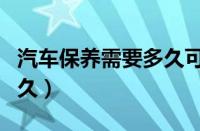 汽车保养需要多久可以拿车（汽车保养需要多久）