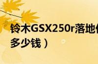 铃木GSX250r落地价多少（GSX250r全下来多少钱）