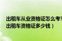 出租车从业资格证怎么考?（出租车从业资格证怎么办理考出租车资格证多少钱）