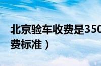 北京验车收费是350还是450元（北京验车收费标准）