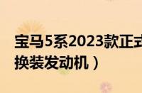 宝马5系2023款正式上市（新款宝马全新5系换装发动机）