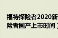 福特探险者2020新款最新消息（换代福特探险者国产上市时间）