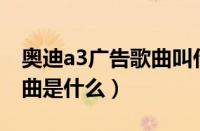 奥迪a3广告歌曲叫什么（奥迪A3最新的广告曲是什么）