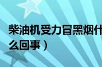 柴油机受力冒黑烟什么愿意（柴油机冒黑烟怎么回事）