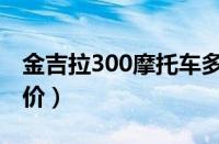 金吉拉300摩托车多少钱（金吉拉300官方报价）