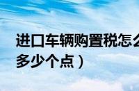 进口车辆购置税怎么算2023（进口车购置税多少个点）