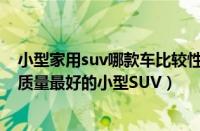 小型家用suv哪款车比较性价比高（家用小型SUV推荐公认质量最好的小型SUV）