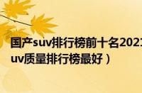 国产suv排行榜前十名2021（国产suv车型排名前十名国产suv质量排行榜最好）