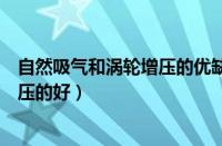 自然吸气和涡轮增压的优缺点（汽车自然吸气好还是涡轮增压的好）