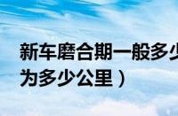 新车磨合期一般多少公里?（新车磨合期一般为多少公里）