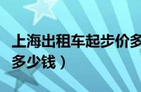 上海出租车起步价多少钱（北京出租车起步价多少钱）