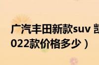 广汽丰田新款suv 凯美瑞（广汽丰田凯美瑞2022款价格多少）