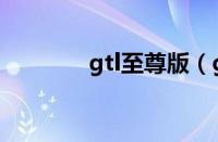 gtl至尊版（gtl是什么意思）