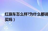 红旗车怎么样?为什么都说质量不好呢（红旗车怎么样值得买吗）