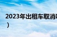 2023年出租车取消吗（出租车2023年新政策）