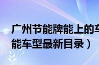 广州节能牌能上的车型有哪些（2023广州节能车型最新目录）