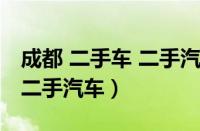 成都 二手车 二手汽车（成都二手车市场成都二手汽车）