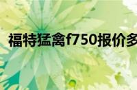 福特猛禽f750报价多少（福特f750怎么样）