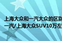 上海大众和一汽大众的区别（大众汽车10万元左右SUV盘点一汽/上海大众SUV10万左右）