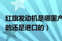 红旗发动机是哪里产的（红旗车发动机是国产的还是进口的）