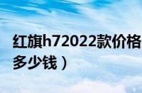 红旗h72022款价格多少钱一辆（红旗h7大概多少钱）