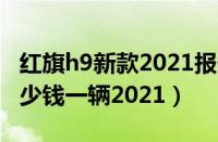 红旗h9新款2021报价及图片（红旗h9价格多少钱一辆2021）