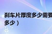 刹车片厚度多少需要更换一次（刹车片厚度是多少）