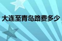 大连至青岛路费多少（大连到青岛路线攻略）