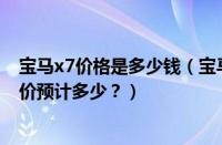 宝马x7价格是多少钱（宝马X7价格多少钱？宝马X7售价报价预计多少？）