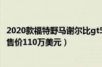 2020款福特野马谢尔比gt500（首款福特野马谢尔比GT500售价110万美元）