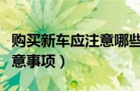 购买新车应注意哪些事项（购买新车有哪些注意事项）