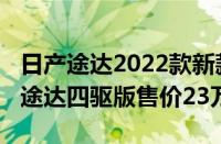 日产途达2022款新款图片价格四驱（2022款途达四驱版售价23万）