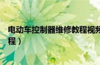 电动车控制器维修教程视频教程全集（电动车控制器维修教程）