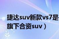 捷达suv新款vs7是在哪里生产的（一汽大众旗下合资suv）