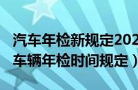 汽车年检新规定2023标准（年检新规2023年车辆年检时间规定）