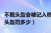 不戴头盔会被记入档案吗（电动车第一次没戴头盔罚多少）