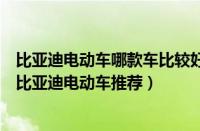 比亚迪电动车哪款车比较好（比亚迪电动车哪款性价比最高比亚迪电动车推荐）