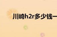 川崎h2r多少钱一辆（川崎h2r价格）