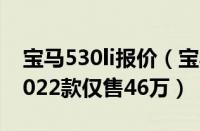 宝马530li报价（宝马530li报价多少钱及及2022款仅售46万）