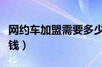 网约车加盟需要多少钱（加盟网约车公司多少钱）