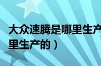 大众速腾是哪里生产的（一汽大众新速腾是哪里生产的）